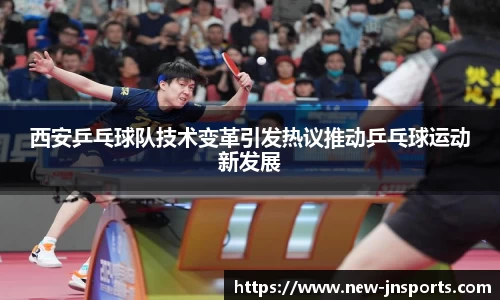 西安乒乓球队技术变革引发热议推动乒乓球运动新发展