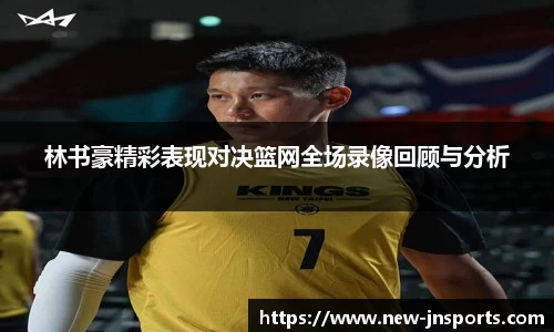 林书豪精彩表现对决篮网全场录像回顾与分析