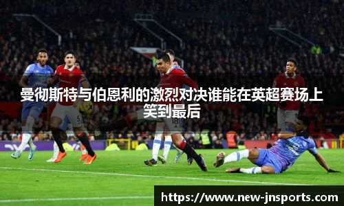 曼彻斯特与伯恩利的激烈对决谁能在英超赛场上笑到最后